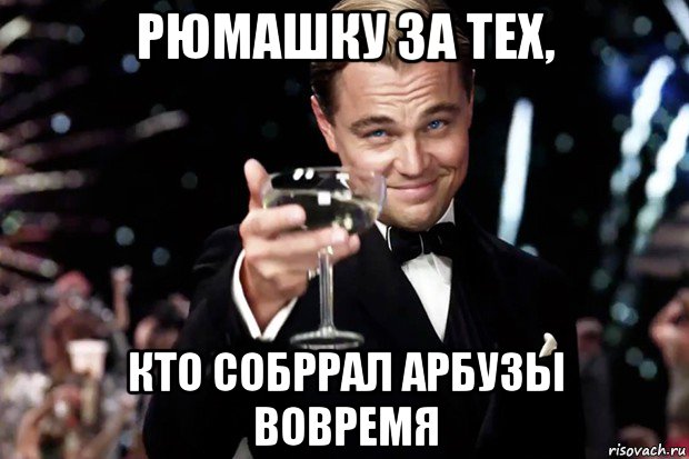 рюмашку за тех, кто собррал арбузы вовремя, Мем Великий Гэтсби (бокал за тех)