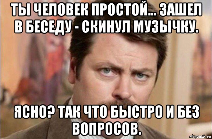 ты человек простой... зашел в беседу - скинул музычку. ясно? так что быстро и без вопросов., Мем  Я человек простой