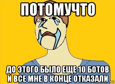 потомучто до этого было еще 10 ботов и все мне в конце отказали, Мем  я пытался