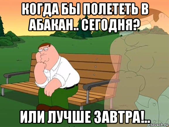 когда бы полететь в абакан.. сегодня? или лучше завтра!.., Мем Задумчивый Гриффин