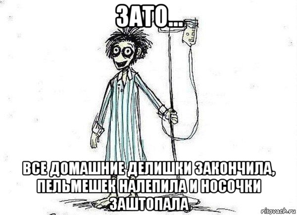 зато... все домашние делишки закончила, пельмешек налепила и носочки заштопала, Мем  зато я сдал