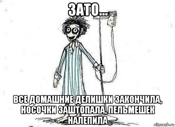 зато... все домашние делишки закончила, носочки заштопала, пельмешек налепила, Мем  зато я сдал