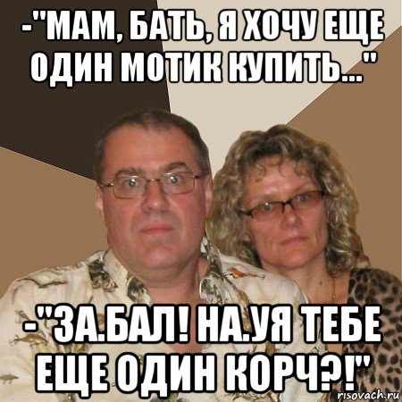 -"мам, бать, я хочу еще один мотик купить..." -"за.бал! на.уя тебе еще один корч?!", Мем  Злые родители