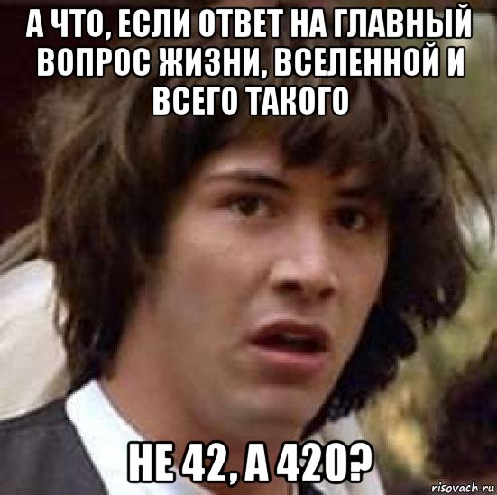 а что, если ответ на главный вопрос жизни, вселенной и всего такого не 42, а 420?, Мем А что если (Киану Ривз)