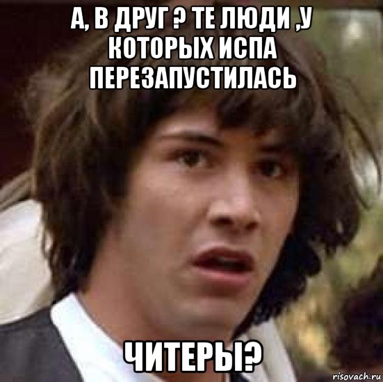 а, в друг ? те люди ,у которых испа перезапустилась читеры?, Мем А что если (Киану Ривз)