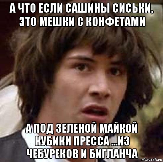 а что если сашины сиськи, это мешки с конфетами а под зеленой майкой кубики пресса ...из чебуреков и бигланча, Мем А что если (Киану Ривз)