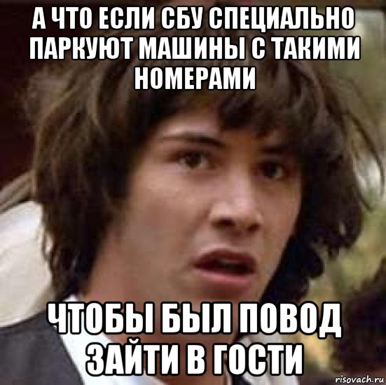 а что если сбу специально паркуют машины с такими номерами чтобы был повод зайти в гости, Мем А что если (Киану Ривз)