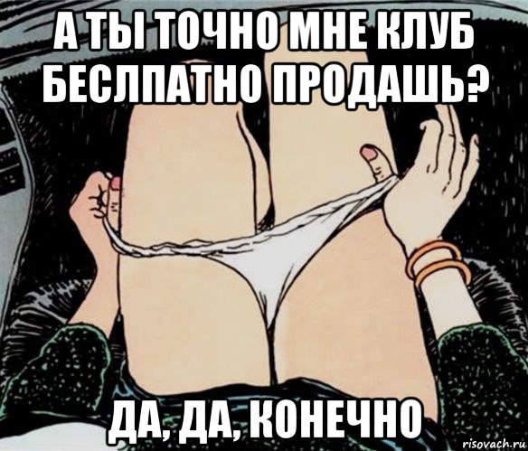 а ты точно мне клуб беслпатно продашь? да, да, конечно, Мем А ты точно