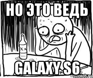 но это ведь galaxy s6, Мем Алкоголик-кадр