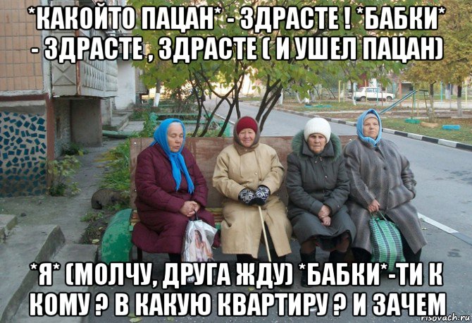 *какойто пацан* - здрасте ! *бабки* - здрасте , здрасте ( и ушел пацан) *я* (молчу, друга жду) *бабки*-ти к кому ? в какую квартиру ? и зачем, Мем бабки у подъезда