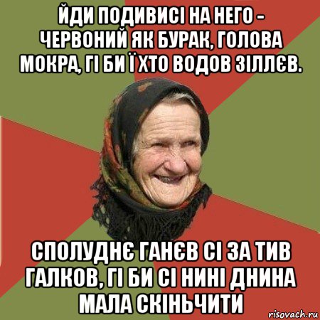 йди подивисі на него - червоний як бурак, голова мокра, гі би ї хто водов зіллєв. сполуднє ганєв сі за тив галков, гі би сі нині днина мала скіньчити, Мем  Бабушка