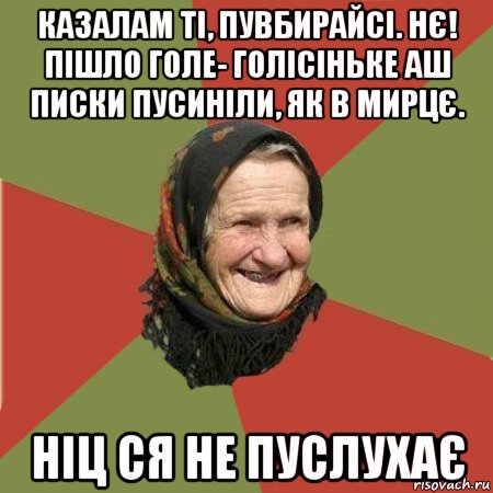 казалам ті, пувбирайсі. нє! пішло голе- голісіньке аш писки пусиніли, як в мирцє. ніц ся не пуслухає, Мем  Бабушка