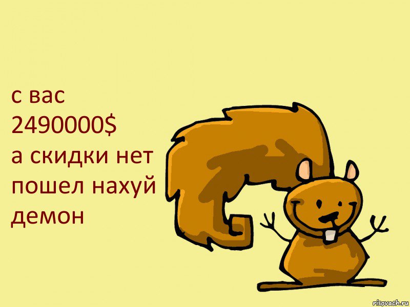 с вас 2490000$
а скидки нет пошел нахуй демон