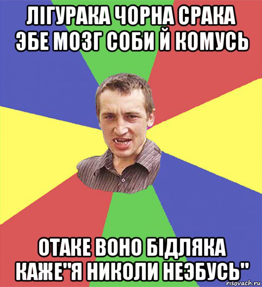 лігурака чорна срака эбе мозг соби й комусь отаке воно бідляка каже"я николи неэбусь"