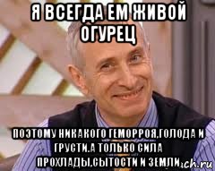 я всегда ем живой огурец поэтому никакого геморроя,голода и грусти.а только сила прохлады,сытости и земли