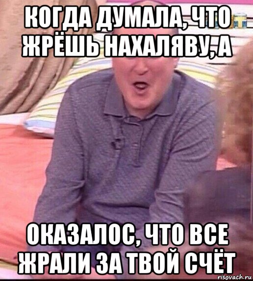 когда думала, что жрёшь нахаляву, а оказалос, что все жрали за твой счёт, Мем  Должанский