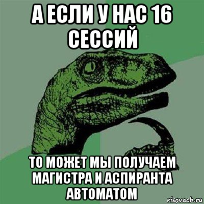 а если у нас 16 сессий то может мы получаем магистра и аспиранта автоматом, Мем Филосораптор