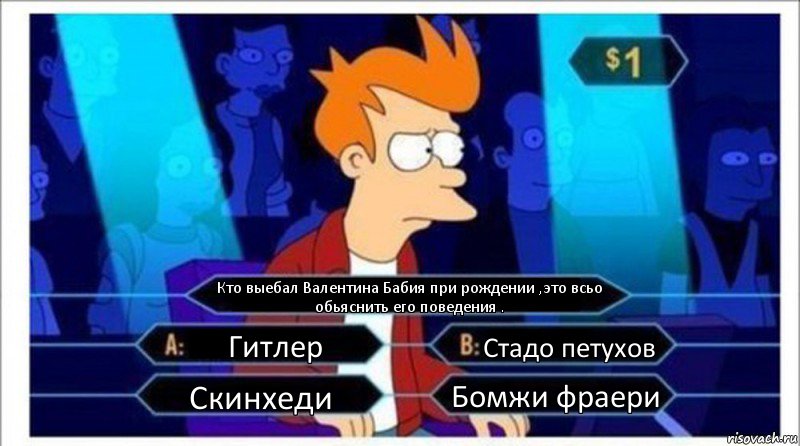 Кто выебал Валентина Бабия при рождении ,это всьо обьяснить его поведения . Гитлер Стадо петухов Скинхеди Бомжи фраери, Комикс  фрай кто хочет стать миллионером