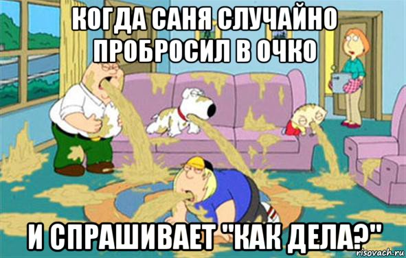 когда саня случайно пробросил в очко и спрашивает "как дела?", Мем Гриффины блюют