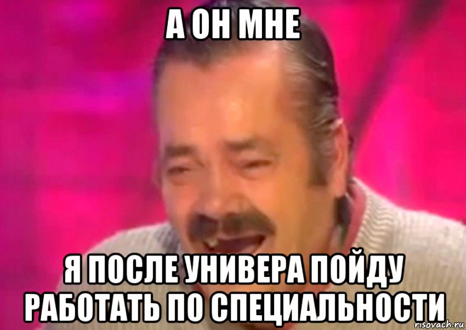 а он мне я после универа пойду работать по специальности, Мем  Испанец