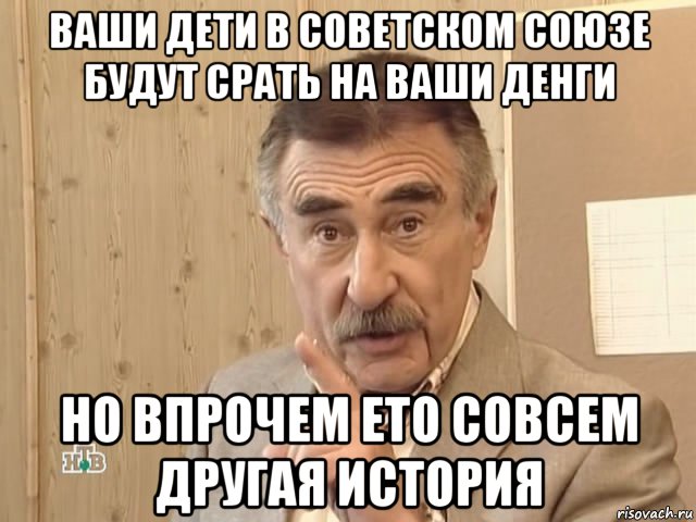 ваши дети в советском союзе будут срать на ваши денги но впрочем ето совсем другая история, Мем Каневский (Но это уже совсем другая история)