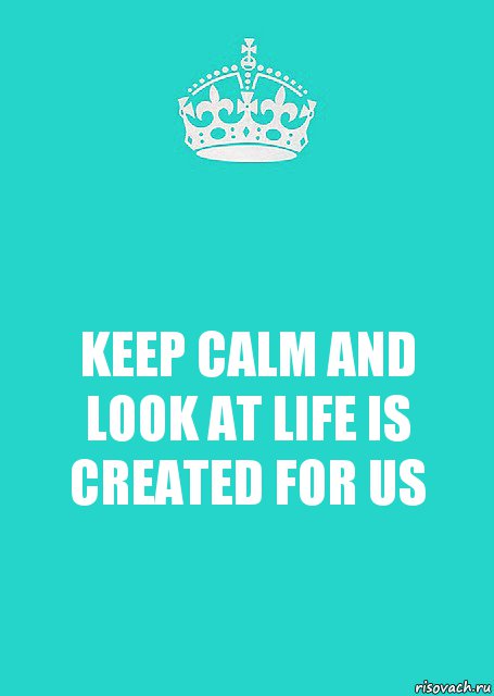 KEEP CALM AND LOOK AT LIFE IS CREATED FOR US