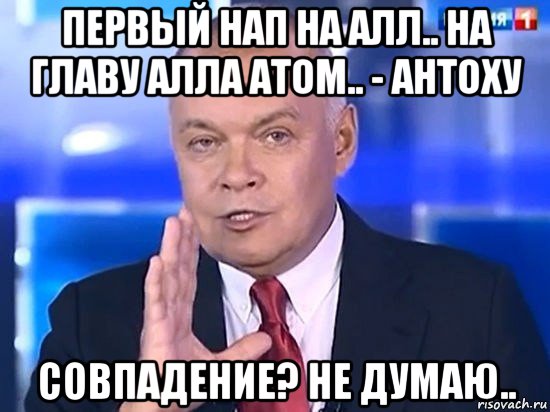 первый нап на алл.. на главу алла атом.. - антоху совпадение? не думаю.., Мем Киселёв 2014