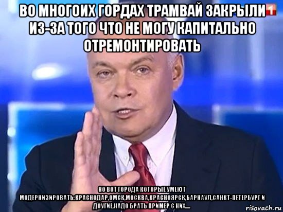 во многоих гордах трамвай закрыли из-за того что не могу капитально отремонтировать но вот города которые умеют модернизировать:краснодар,омск,москва,красноярск,барнаул,санкт-петербург и доугие.надо брать пример с них....., Мем Киселёв 2014