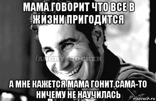 мама говорит что все в жизни пригодится а мне кажется мама гонит.сама-то ничему не научилась, Мем Когда кто-то говорит