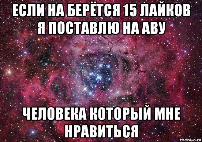 если на берётся 15 лайков я поставлю на аву человека который мне нравиться