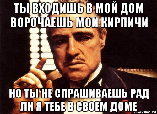 ты входишь в мой дом ворочаешь мои кирпичи но ты не спрашиваешь рад ли я тебе в своем доме, Мем крестный отец