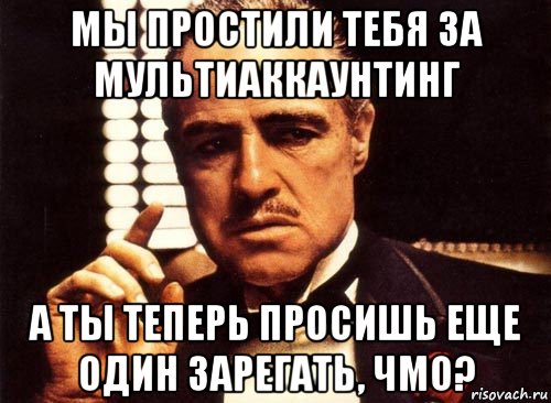 мы простили тебя за мультиаккаунтинг а ты теперь просишь еще один зарегать, чмо?, Мем крестный отец