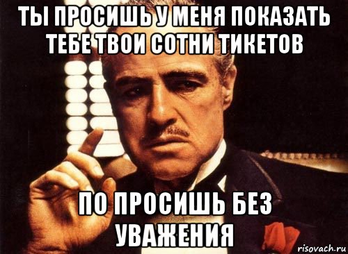 ты просишь у меня показать тебе твои сотни тикетов по просишь без уважения, Мем крестный отец