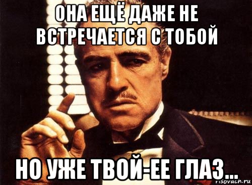 она ещё даже не встречается с тобой но уже твой-ее глаз..., Мем крестный отец