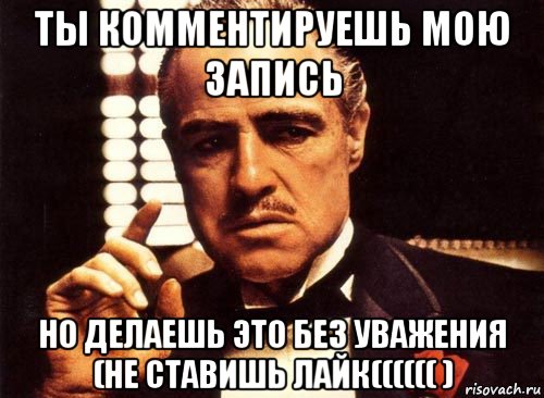 ты комментируешь мою запись но делаешь это без уважения (не ставишь лайк(((((( ), Мем крестный отец