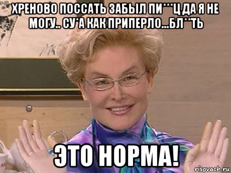 хреново поссать забыл пи***ц да я не могу.. су*а как приперло...бл**ть это норма!, Мем Елена Малышева