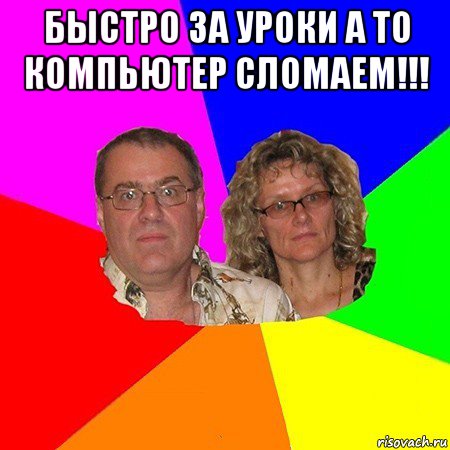 быстро за уроки а то компьютер сломаем!!! , Мем  Типичные родители