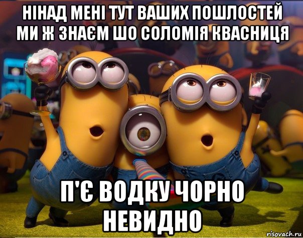 нінад мені тут ваших пошлостей ми ж знаєм шо соломія квасниця п'є водку чорно невидно, Мем   миньоны