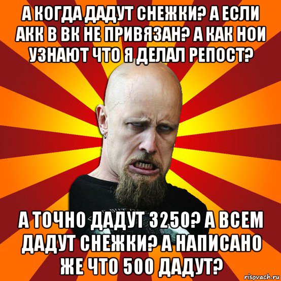 а когда дадут снежки? а если акк в вк не привязан? а как нои узнают что я делал репост? а точно дадут 3250? а всем дадут снежки? а написано же что 500 дадут?, Мем Мое лицо когда