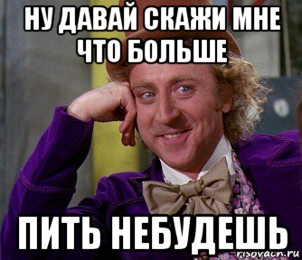 Давай скажи какие. Ну давай расскажи мне что не будешь пить. Ну ну расскажи мне. Предполагать Мем. Скажи ДЗ Мем.