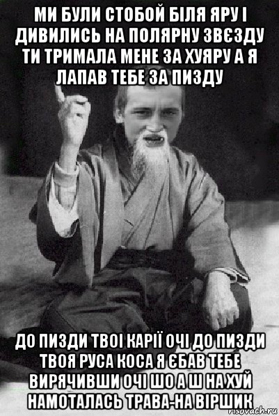 ми були стобой біля яру і дивились на полярну звєзду ти тримала мене за хуяру а я лапав тебе за пизду до пизди твоі карії очі до пизди твоя руса коса я єбав тебе вирячивши очі шо а ш на хуй намоталась трава-на віршик, Мем Мудрий паца