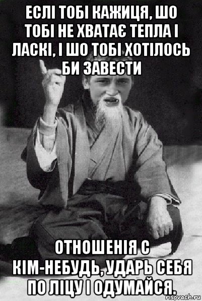 еслі тобі кажиця, шо тобі не хватає тепла і ласкі, і шо тобі хотілось би завести отношенія с кім-небудь, ударь себя по ліцу і одумайся., Мем Мудрий паца