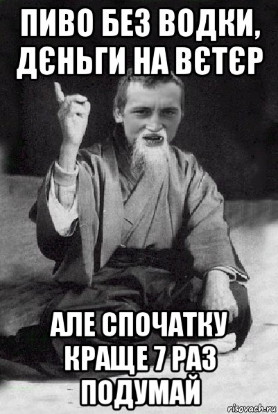 пиво без водки, дєньги на вєтєр але спочатку краще 7 раз подумай, Мем Мудрий паца