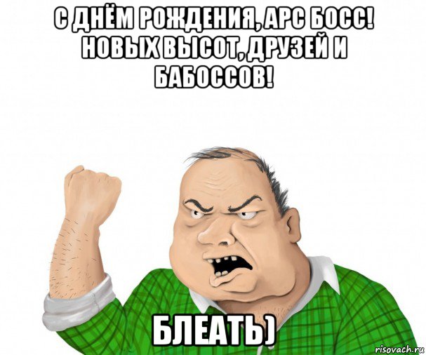 с днём рождения, арс босс! новых высот, друзей и бабоссов! блеать), Мем мужик