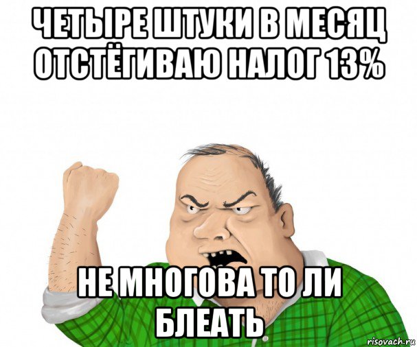 четыре штуки в месяц отстёгиваю налог 13% не многова то ли блеать, Мем мужик