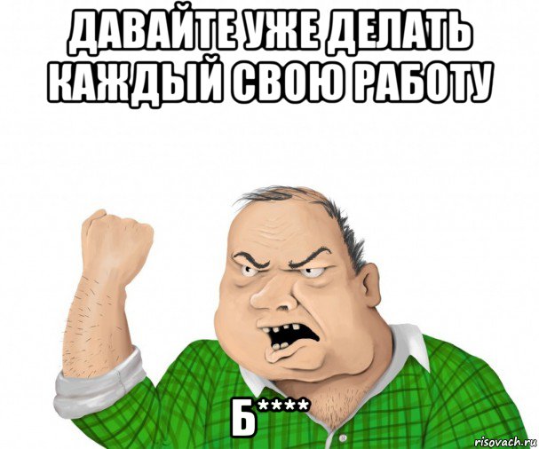 давайте уже делать каждый свою работу б****, Мем мужик