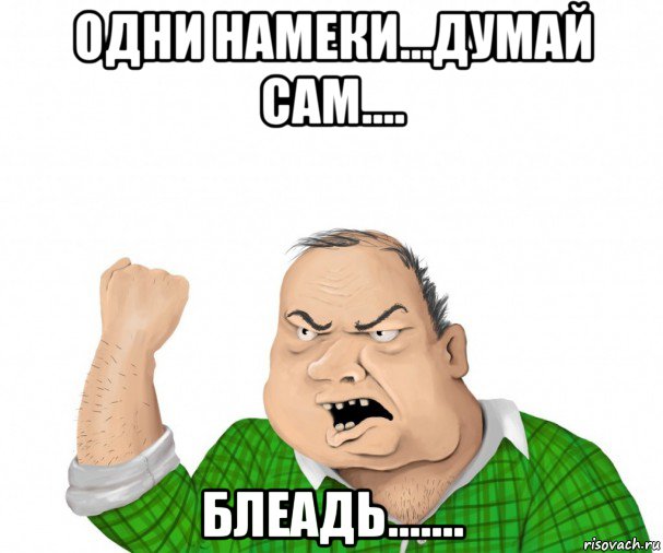 одни намеки...думай сам.... блеадь......., Мем мужик