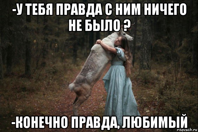 -у тебя правда с ним ничего не было ? -конечно правда, любимый, Мем Наивный Олень шаблон 5