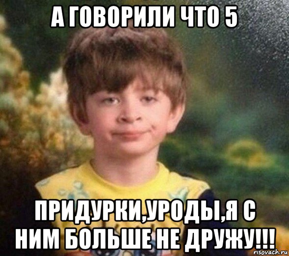 а говорили что 5 придурки,уроды,я с ним больше не дружу!!!, Мем Недовольный пацан