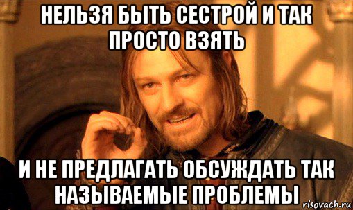 нельзя быть сестрой и так просто взять и не предлагать обсуждать так называемые проблемы, Мем Нельзя просто так взять и (Боромир мем)